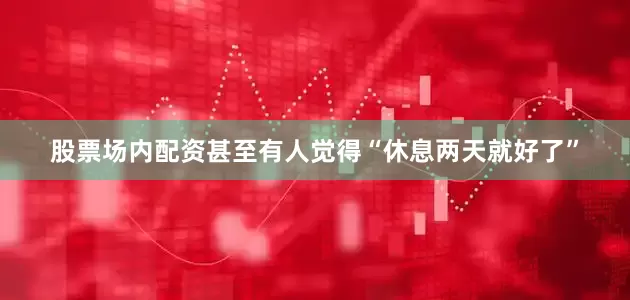 股票场内配资甚至有人觉得“休息两天就好了”