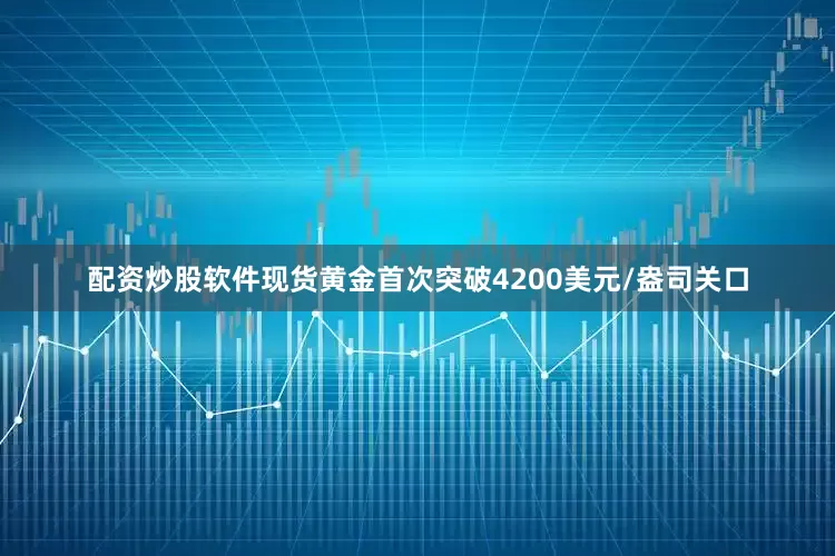 配资炒股软件现货黄金首次突破4200美元/盎司关口