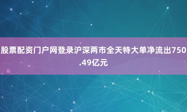股票配资门户网登录沪深两市全天特大单净流出750.49亿元