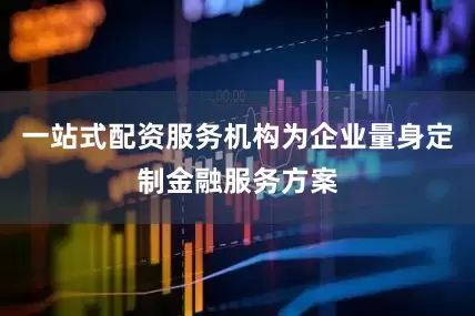 一站式配资服务机构为企业量身定制金融服务方案