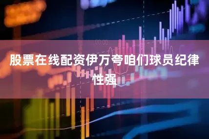股票在线配资伊万夸咱们球员纪律性强
