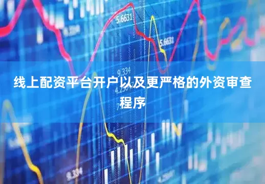 线上配资平台开户以及更严格的外资审查程序