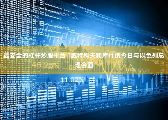 最安全的杠杆炒股平台“威特科夫和库什纳今日与以色列总理会面