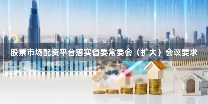 股票市场配资平台落实省委常委会（扩大）会议要求