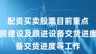 配资买卖股票目前重点推进厂房建设及跟进设备交货进度等工作