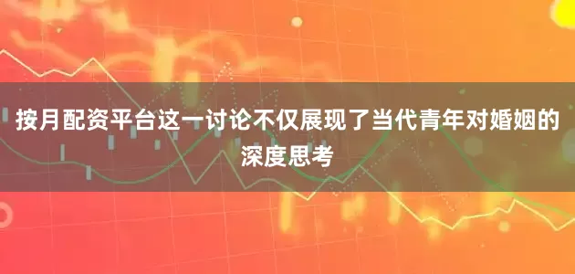 按月配资平台这一讨论不仅展现了当代青年对婚姻的深度思考