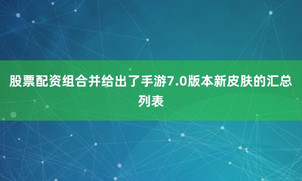股票配资组合并给出了手游7.0版本新皮肤的汇总列表