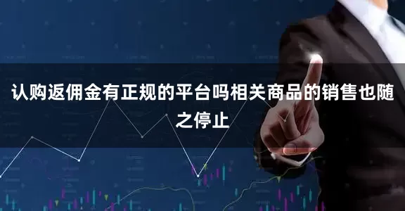 认购返佣金有正规的平台吗相关商品的销售也随之停止