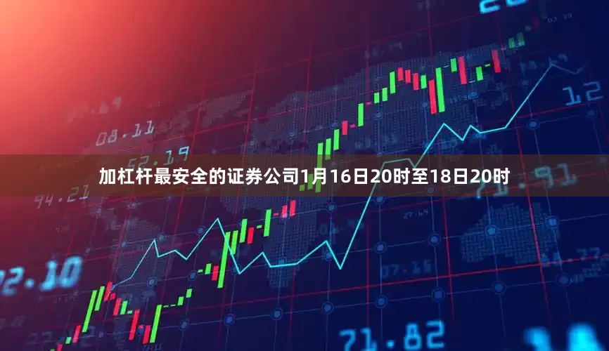 加杠杆最安全的证券公司1月16日20时至18日20时