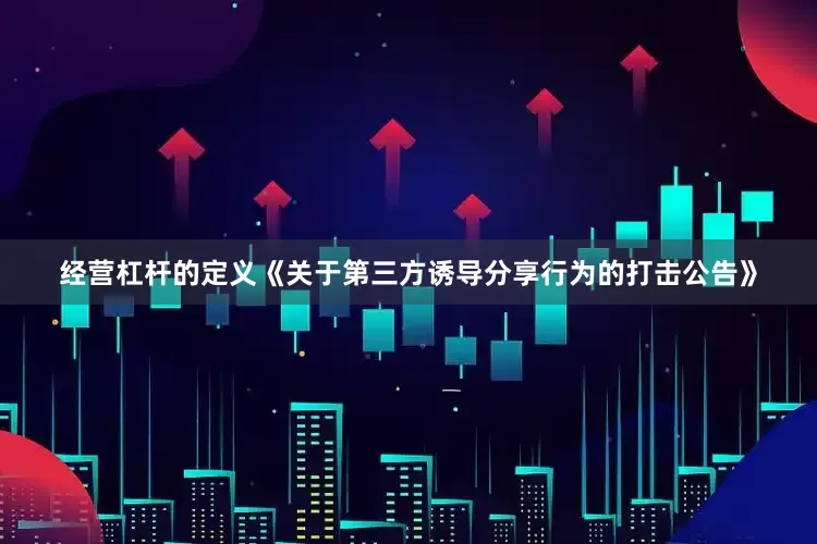 经营杠杆的定义《关于第三方诱导分享行为的打击公告》