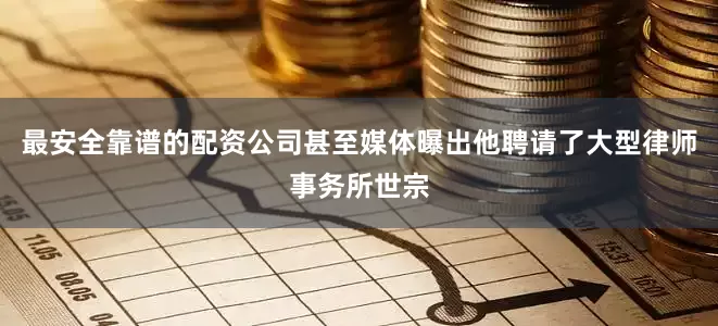 最安全靠谱的配资公司甚至媒体曝出他聘请了大型律师事务所世宗