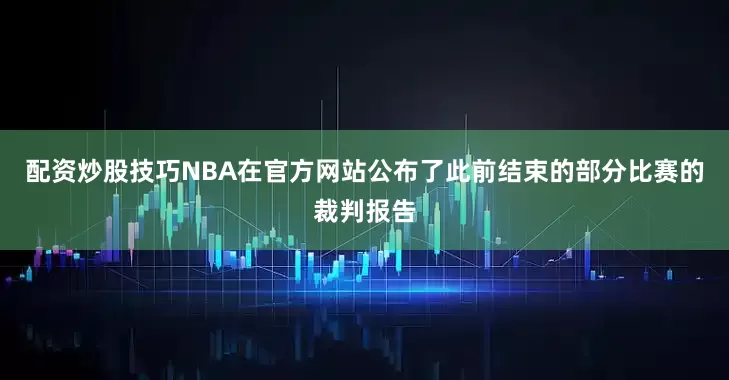 配资炒股技巧NBA在官方网站公布了此前结束的部分比赛的裁判报告