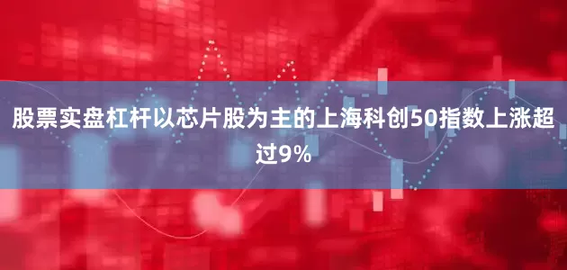 股票实盘杠杆以芯片股为主的上海科创50指数上涨超过9%