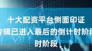 十大配资平台侧面印证专辑已进入最后的倒计时阶段