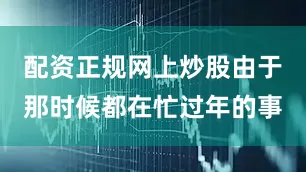 配资正规网上炒股由于那时候都在忙过年的事